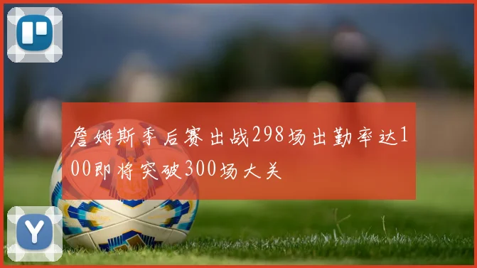 詹姆斯季后赛出战298场出勤率达100即将突破300场大关
