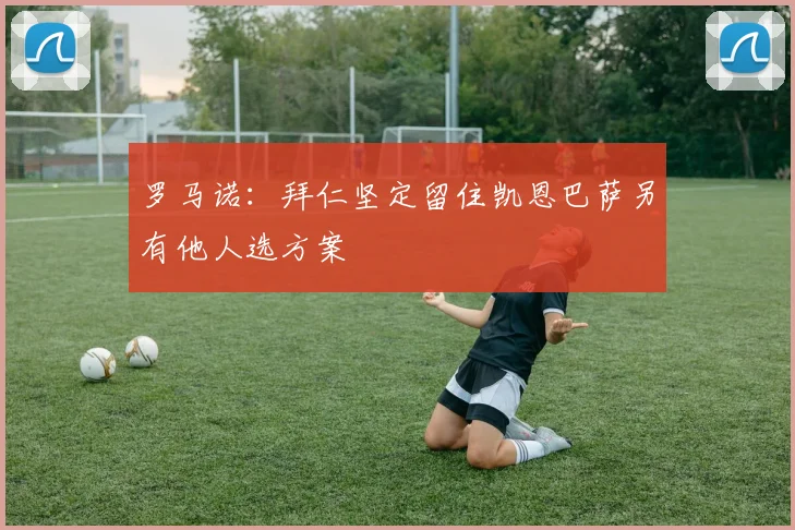罗马诺：拜仁坚定留住凯恩巴萨另有他人选方案