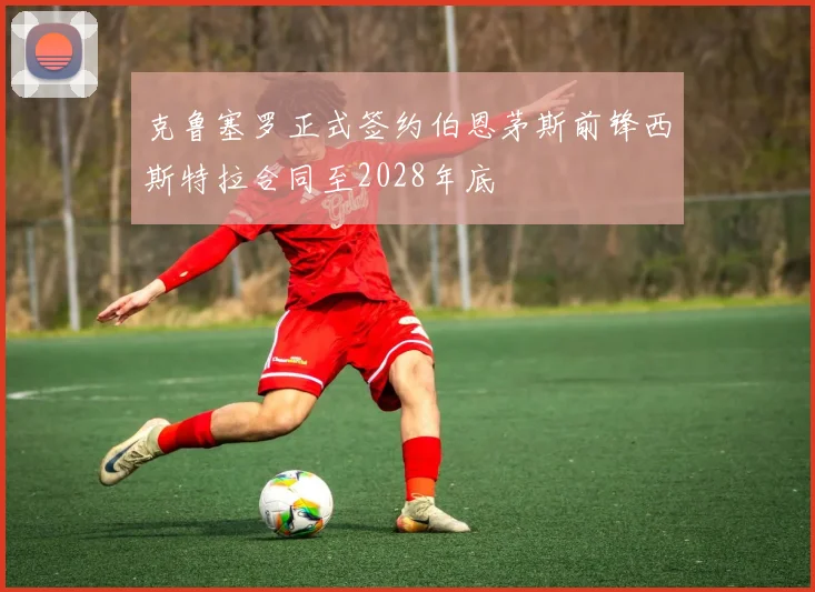 克鲁塞罗正式签约伯恩茅斯前锋西斯特拉合同至2028年底